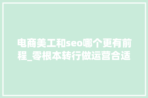 电商美工和seo哪个更有前程_零根本转行做运营合适照样做美工更有成长 电商美工和seo哪个更有前程_零根本转行做运营合适照样做美工更有成长 神马SEO