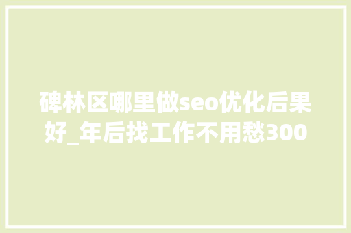 碑林区哪里做seo优化后果好_年后找工作不用愁300家企业8000职位在招人拿走不用谢 碑林区哪里做seo优化后果好_年后找工作不用愁300家企业8000职位在招人拿走不用谢 网站建设公司