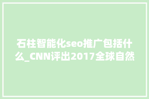 石柱智能化seo推广包括什么_CNN评出2017全球自然事业 TOP504021 石柱智能化seo推广包括什么_CNN评出2017全球自然事业 TOP504021 百度SEO