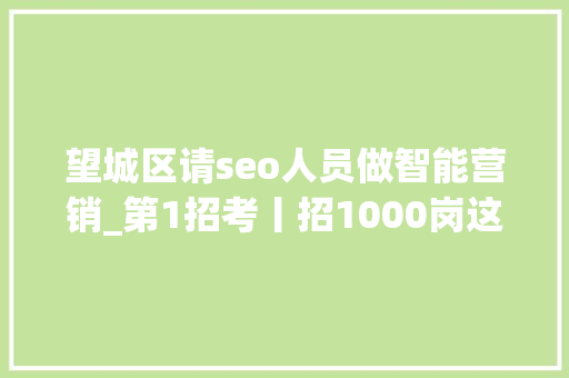 望城区请seo人员做智能营销_第1招考丨招1000岗这场校招有啥不一样干货多 望城区请seo人员做智能营销_第1招考丨招1000岗这场校招有啥不一样干货多 百度SEO
