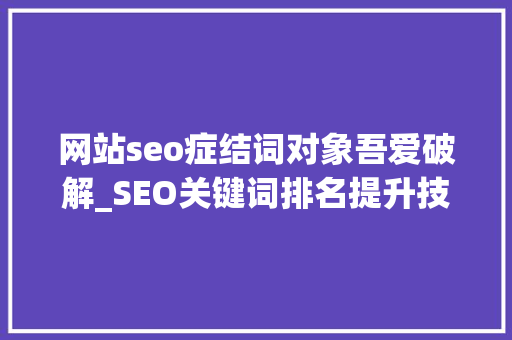 网站seo症结词对象吾爱破解_SEO关键词排名提升技能你能理解若干 网站seo症结词对象吾爱破解_SEO关键词排名提升技能你能理解若干 网站建设公司