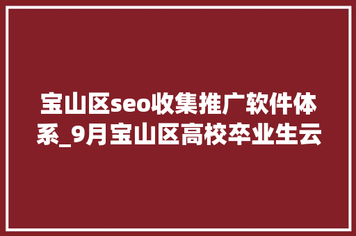 宝山区seo收集推广软件体系_9月宝山区高校卒业生云招聘第一期 宝山区seo收集推广软件体系_9月宝山区高校卒业生云招聘第一期 SEO关键词