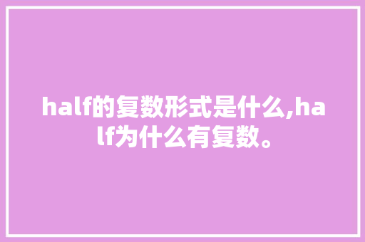 half的复数形式是什么,half为什么有复数。 half的复数形式是什么,half为什么有复数。 搜狗SEO