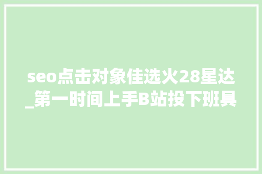 seo点击对象佳选火28星达_第一时间上手B站投下班具必火干货都在这里 seo点击对象佳选火28星达_第一时间上手B站投下班具必火干货都在这里 百度SEO