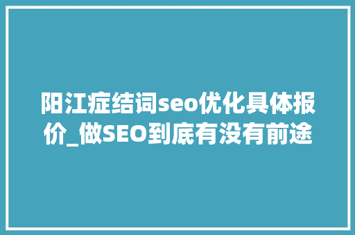 阳江症结词seo优化具体报价_做SEO到底有没有前途看完这篇文章你就明白了 阳江症结词seo优化具体报价_做SEO到底有没有前途看完这篇文章你就明白了 网站建设公司