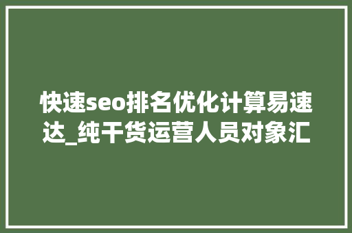 快速seo排名优化计算易速达_纯干货运营人员对象汇总史上最全 快速seo排名优化计算易速达_纯干货运营人员对象汇总史上最全 搜狗SEO