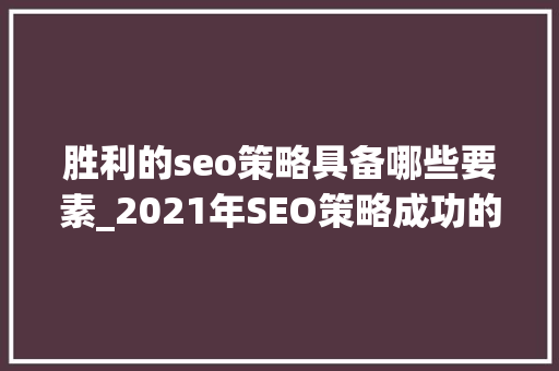 胜利的seo策略具备哪些要素_2021年SEO策略成功的三大年夜要素 胜利的seo策略具备哪些要素_2021年SEO策略成功的三大年夜要素 百度SEO