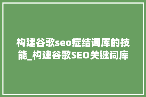 构建谷歌seo症结词库的技能_构建谷歌SEO关键词库的技巧