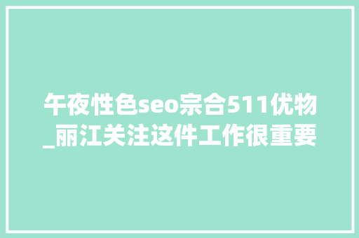 午夜性色seo宗合511优物_丽江关注这件工作很重要请广大丽江人重视起来 午夜性色seo宗合511优物_丽江关注这件工作很重要请广大丽江人重视起来 网站建设公司