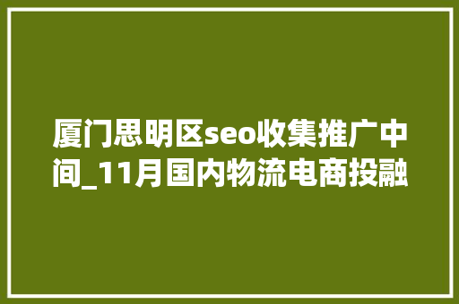 厦门思明区seo收集推广中间_11月国内物流电商投融资超66亿元Geek驹马运链 厦门思明区seo收集推广中间_11月国内物流电商投融资超66亿元Geek驹马运链 必应SEO