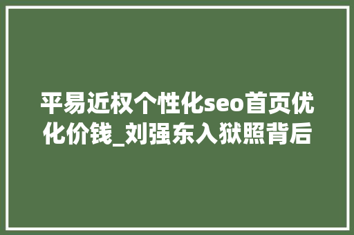 平易近权个性化seo首页优化价钱_刘强东入狱照背后明处是集体狂欢暗处是一整条灰色家当链 平易近权个性化seo首页优化价钱_刘强东入狱照背后明处是集体狂欢暗处是一整条灰色家当链 必应SEO