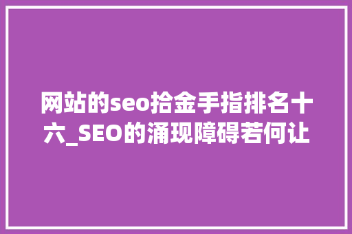 网站的seo拾金手指排名十六_SEO的涌现障碍若何让SEO快速成为排名技能能力 网站的seo拾金手指排名十六_SEO的涌现障碍若何让SEO快速成为排名技能能力 网站建设公司