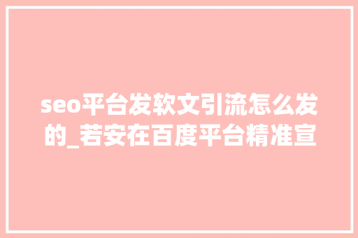 seo平台发软文引流怎么发的_若安在百度平台精准宣告软文实现高效引流 seo平台发软文引流怎么发的_若安在百度平台精准宣告软文实现高效引流 百度SEO
