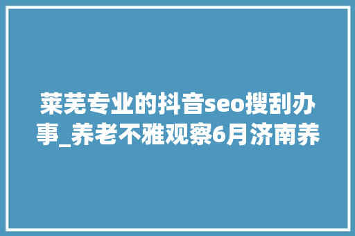 莱芜专业的抖音seo搜刮办事_养老不雅观察6月济南养老行业传播力宣告 比较上个月降142 莱芜专业的抖音seo搜刮办事_养老不雅观察6月济南养老行业传播力宣告 比较上个月降142 搜狗SEO