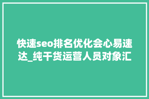 快速seo排名优化会心易速达_纯干货运营人员对象汇总史上最全 快速seo排名优化会心易速达_纯干货运营人员对象汇总史上最全 搜狗SEO