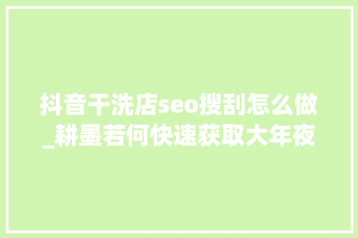 抖音干洗店seo搜刮怎么做_耕墨若何快速获取大年夜量精准流量6步法上 抖音干洗店seo搜刮怎么做_耕墨若何快速获取大年夜量精准流量6步法上 百度SEO