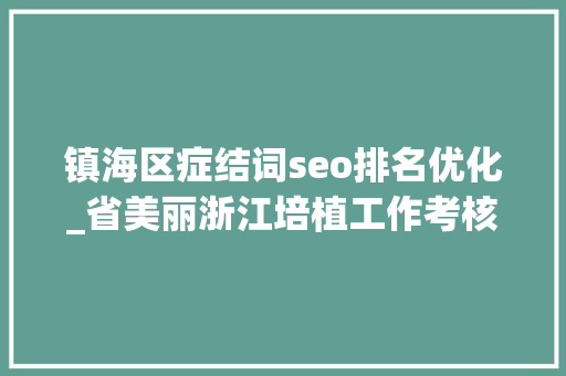 镇海区症结词seo排名优化_省美丽浙江培植工作考核结果公布 镇海获评优秀县 镇海区症结词seo排名优化_省美丽浙江培植工作考核结果公布 镇海获评优秀县 搜狗SEO
