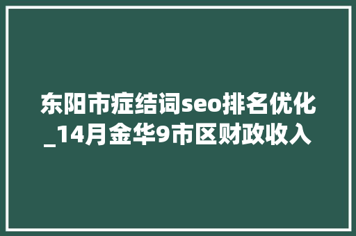 东阳市症结词seo排名优化_14月金华9市区财政收入公布东阳第2武义直追兰溪磐安垫底 东阳市症结词seo排名优化_14月金华9市区财政收入公布东阳第2武义直追兰溪磐安垫底 SEO关键词