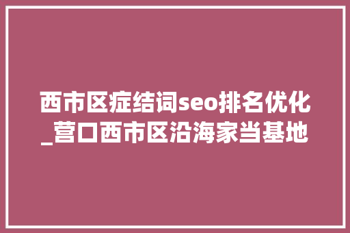 西市区症结词seo排名优化_营口西市区沿海家当基地打造营商情形最优区 西市区症结词seo排名优化_营口西市区沿海家当基地打造营商情形最优区 网站建设公司