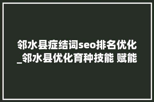 邻水县症结词seo排名优化_邻水县优化育种技能 赋能村落振兴 邻水县症结词seo排名优化_邻水县优化育种技能 赋能村落振兴 网站建设公司