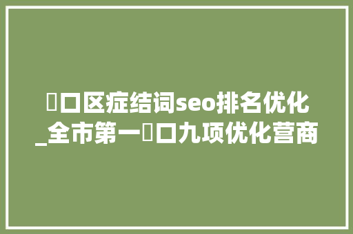 硚口区症结词seo排名优化_全市第一硚口九项优化营商情形改革在全省先行先试 硚口区症结词seo排名优化_全市第一硚口九项优化营商情形改革在全省先行先试 神马SEO