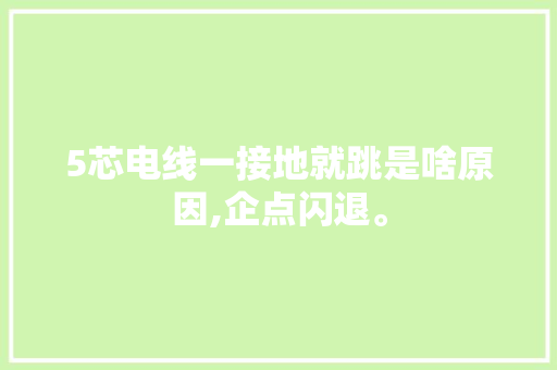 5芯电线一接地就跳是啥原因,企点闪退。