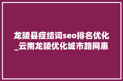 龙陵县症结词seo排名优化_云南龙陵优化城市路网惠平易近生