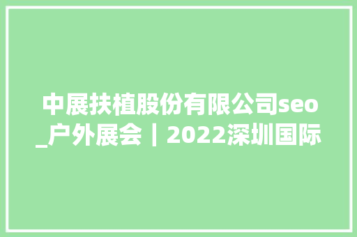 中展扶植股份有限公司seo_户外展会｜2022深圳国际户外运动展会｜户外装备展 中展扶植股份有限公司seo_户外展会｜2022深圳国际户外运动展会｜户外装备展 必应SEO