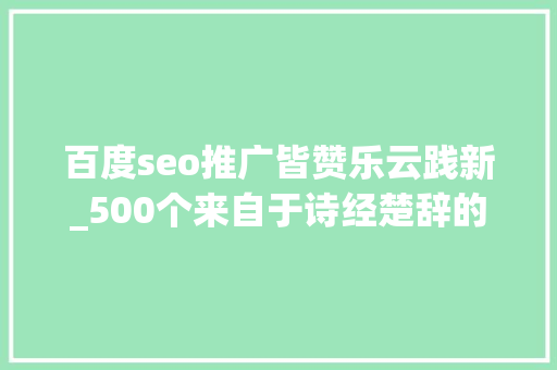 百度seo推广皆赞乐云践新_500个来自于诗经楚辞的好名字好听又大年夜气家长们别挑花眼 百度seo推广皆赞乐云践新_500个来自于诗经楚辞的好名字好听又大年夜气家长们别挑花眼 SEO关键词