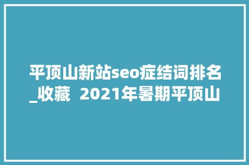 平顶山新站seo症结词排名_收藏  2021年暑期平顶山汽车站班次时刻表来了 平顶山新站seo症结词排名_收藏  2021年暑期平顶山汽车站班次时刻表来了 百度SEO