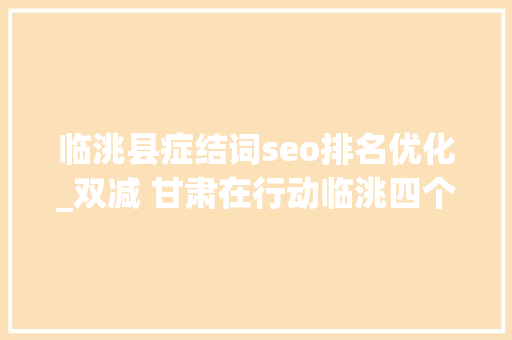 临洮县症结词seo排名优化_双减 甘肃在行动临洮四个优化推动双减落实奏效 临洮县症结词seo排名优化_双减 甘肃在行动临洮四个优化推动双减落实奏效 搜狗SEO