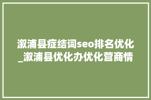 溆浦县症结词seo排名优化_溆浦县优化办优化营商情形 提升做事质效 溆浦县症结词seo排名优化_溆浦县优化办优化营商情形 提升做事质效 必应SEO