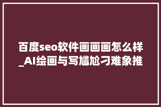 百度seo软件画画画怎么样_AI绘画与写尴尬刁难象推荐打造自媒体爆款的幕后神器 百度seo软件画画画怎么样_AI绘画与写尴尬刁难象推荐打造自媒体爆款的幕后神器 搜狗SEO