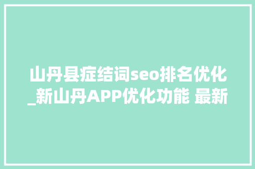 山丹县症结词seo排名优化_新山丹APP优化功能 最新进级上线积分兑换开启 山丹县症结词seo排名优化_新山丹APP优化功能 最新进级上线积分兑换开启 SEO关键词