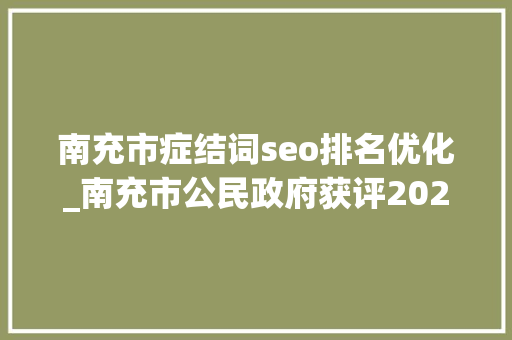 南充市症结词seo排名优化_南充市公民政府获评2023年度四川省平易近营经济成长综合评价前辈单位 南充市症结词seo排名优化_南充市公民政府获评2023年度四川省平易近营经济成长综合评价前辈单位 百度SEO