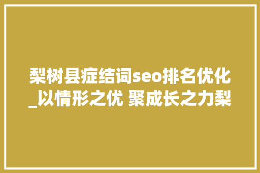 梨树县症结词seo排名优化_以情形之优 聚成长之力梨树县优化营商情形工作综述 梨树县症结词seo排名优化_以情形之优 聚成长之力梨树县优化营商情形工作综述 SEO关键词