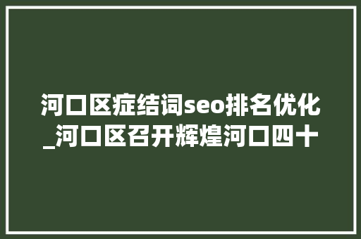 河口区症结词seo排名优化_河口区召开辉煌河口四十年我们的萍踪读懂河口社会治理新闻宣告会 河口区症结词seo排名优化_河口区召开辉煌河口四十年我们的萍踪读懂河口社会治理新闻宣告会 网站建设公司