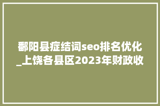 鄱阳县症结词seo排名优化_上饶各县区2023年财政收入鄱阳县第8德兴广信横峰大年夜涨