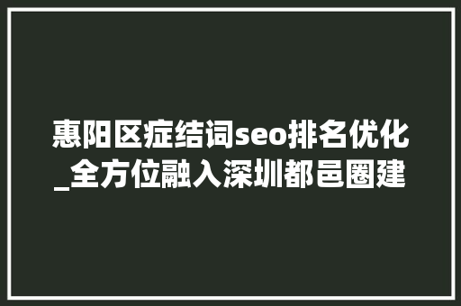 惠阳区症结词seo排名优化_全方位融入深圳都邑圈建轨道交通惠阳将干8件大年夜事 惠阳区症结词seo排名优化_全方位融入深圳都邑圈建轨道交通惠阳将干8件大年夜事 百度SEO