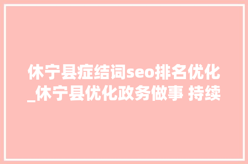 休宁县症结词seo排名优化_休宁县优化政务做事 持续打造一流营商情形 休宁县症结词seo排名优化_休宁县优化政务做事 持续打造一流营商情形 搜狗SEO