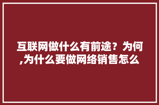 互联网做什么有前途？为何,为什么要做网络销售怎么回答。 互联网做什么有前途？为何,为什么要做网络销售怎么回答。 搜狗SEO