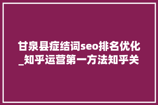 甘泉县症结词seo排名优化_知乎运营第一方法知乎关键词优化排名 甘泉县症结词seo排名优化_知乎运营第一方法知乎关键词优化排名 网站建设公司