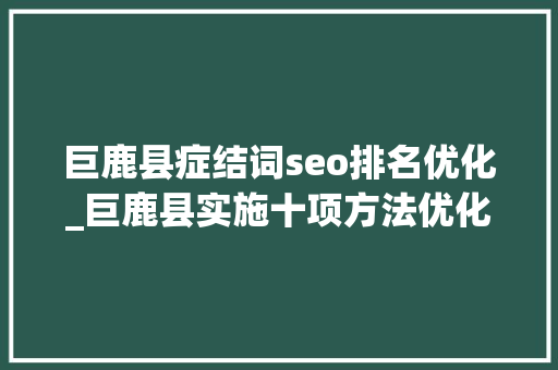 巨鹿县症结词seo排名优化_巨鹿县实施十项方法优化营商情形 巨鹿县症结词seo排名优化_巨鹿县实施十项方法优化营商情形 必应SEO