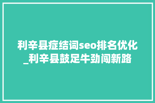 利辛县症结词seo排名优化_利辛县鼓足牛劲闯新路 利辛县症结词seo排名优化_利辛县鼓足牛劲闯新路 百度SEO
