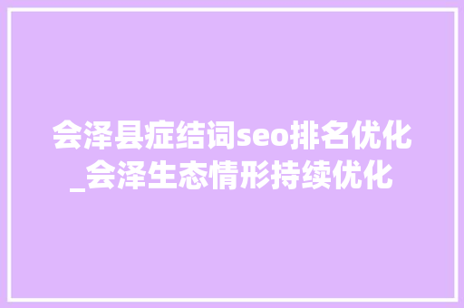 会泽县症结词seo排名优化_会泽生态情形持续优化 会泽县症结词seo排名优化_会泽生态情形持续优化 百度SEO