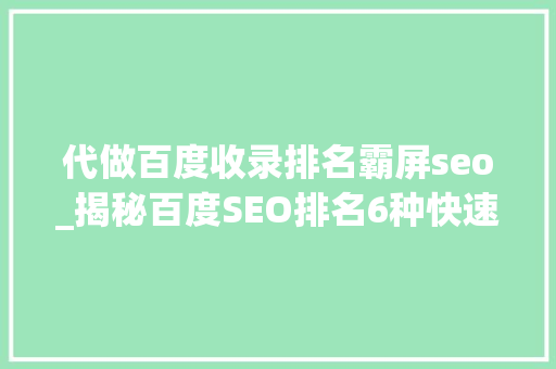 代做百度收录排名霸屏seo_揭秘百度SEO排名6种快速引流方法 代做百度收录排名霸屏seo_揭秘百度SEO排名6种快速引流方法 搜狗SEO