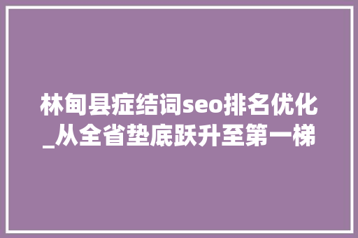 林甸县症结词seo排名优化_从全省垫底跃升至第一梯队林甸县域经济成长强势进阶 林甸县症结词seo排名优化_从全省垫底跃升至第一梯队林甸县域经济成长强势进阶 搜狗SEO