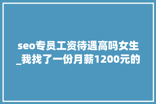 seo专员工资待遇高吗女生_我找了一份月薪1200元的SEO推广工作 seo专员工资待遇高吗女生_我找了一份月薪1200元的SEO推广工作 搜狗SEO