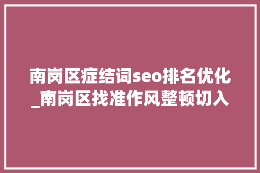 南岗区症结词seo排名优化_南岗区找准作风整顿切入点 打出优化情形组合拳 南岗区症结词seo排名优化_南岗区找准作风整顿切入点 打出优化情形组合拳 搜狗SEO
