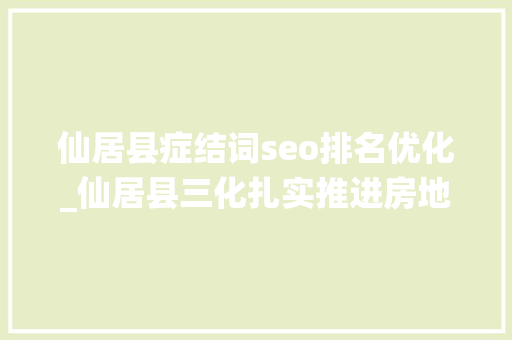 仙居县症结词seo排名优化_仙居县三化扎实推进房地产统计工作 仙居县症结词seo排名优化_仙居县三化扎实推进房地产统计工作 必应SEO